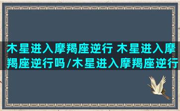 木星进入摩羯座逆行 木星进入摩羯座逆行吗/木星进入摩羯座逆行 木星进入摩羯座逆行吗-我的网站